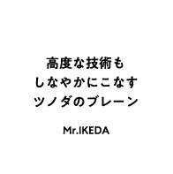 高度な技術もしなやかにこなすツノダのブレーン Mr.IKEDA
