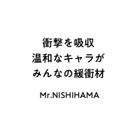 衝撃を吸収 温和なキャラがみんなの緩衝材 Mr.NISHIHAMA