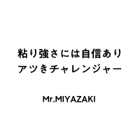 粘り強さには自信あり　アツきチャレンジャー　Mr.MIYAZAKI